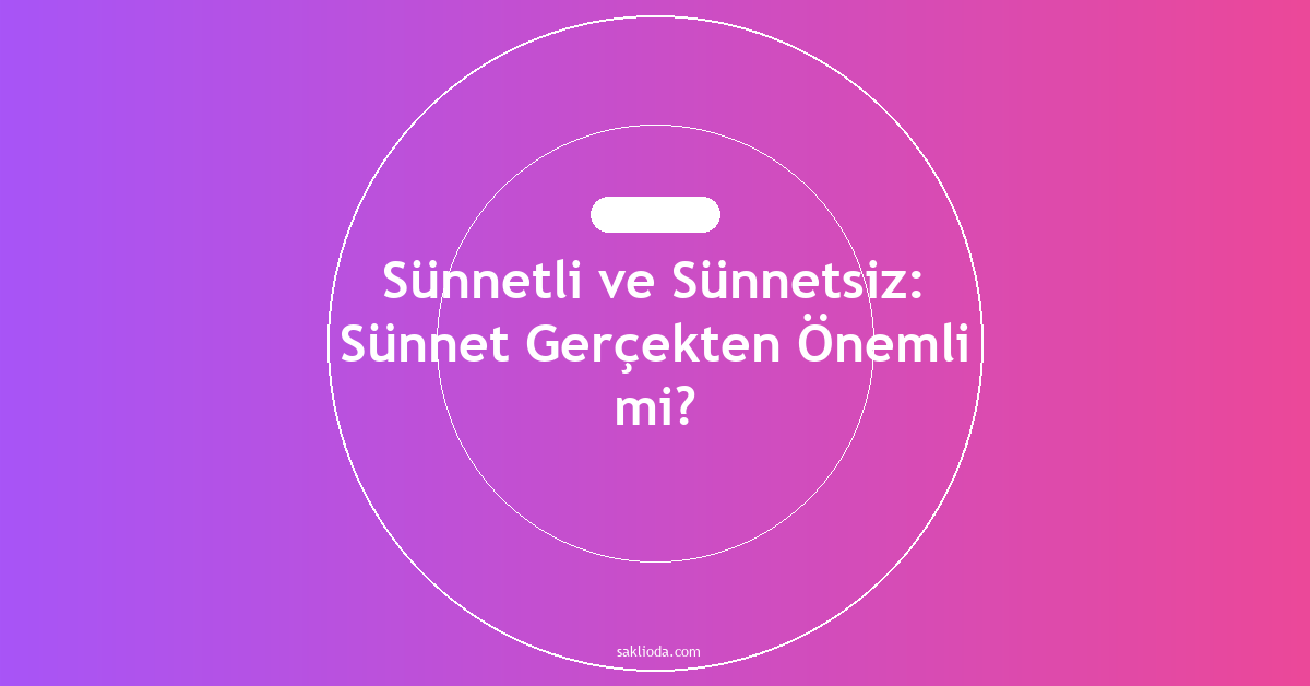 Sünnetli ve Sünnetsiz: Sünnet Gerçekten Önemli mi? - Saklioda Blog
