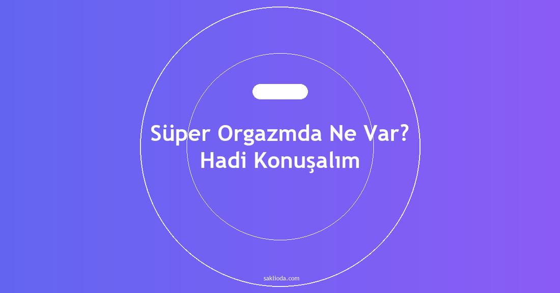 Süper Orgazmda Ne Var? Hadi Konuşalım - Saklioda Blog