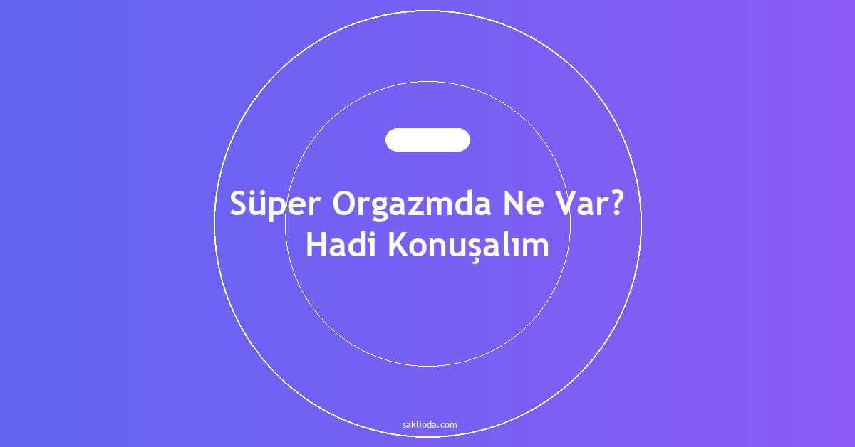 Süper Orgazmda Ne Var? Hadi Konuşalım - Saklioda Blog