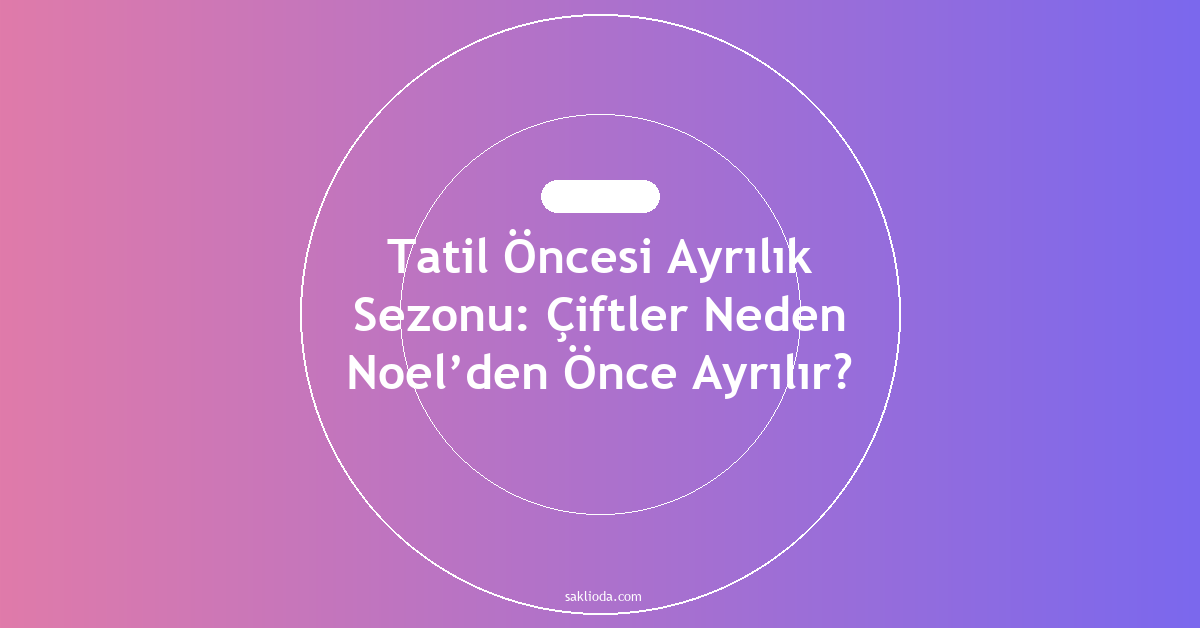 Tatil Öncesi Ayrılık Sezonu: Çiftler Neden Noel’den Önce Ayrılır? - Saklioda Blog