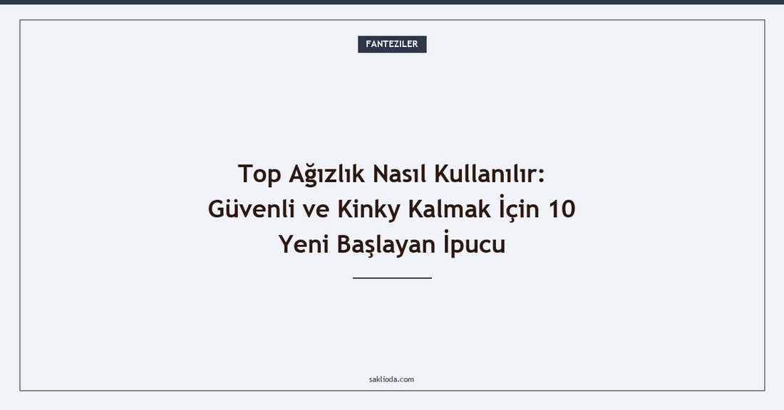 Top Ağızlık Nasıl Kullanılır: Güvenli ve Kinky Kalmak İçin 10 Yeni Başlayan İpucu - Saklioda Blog