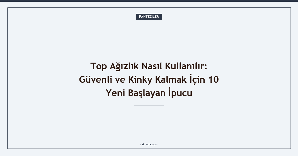 Top Ağızlık Nasıl Kullanılır: Güvenli ve Kinky Kalmak İçin 10 Yeni Başlayan İpucu - Saklioda Blog