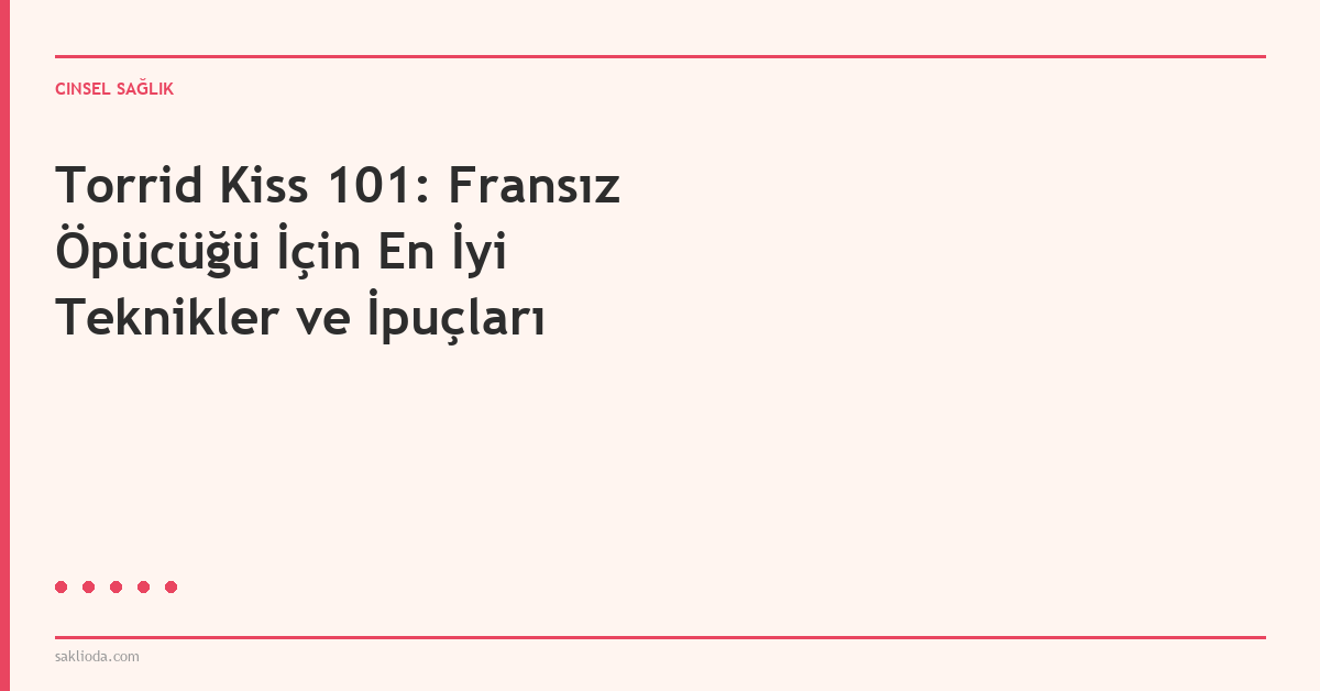 Torrid Kiss 101: Fransız Öpücüğü İçin En İyi Teknikler ve İpuçları - Saklioda Blog