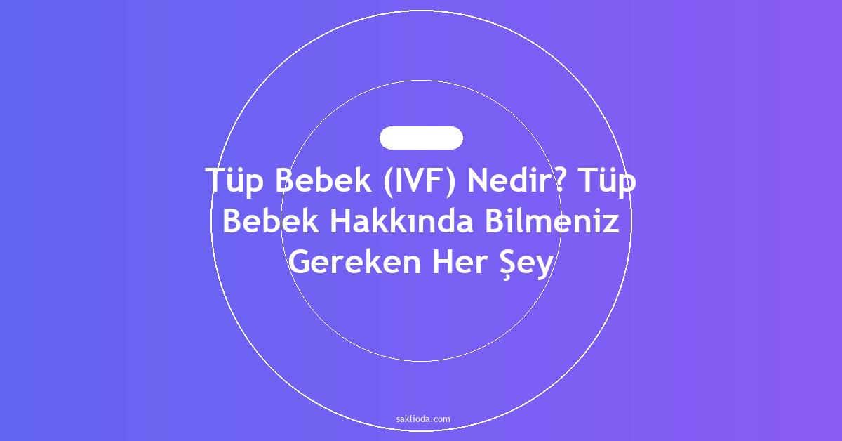 Tüp Bebek Nedir? Tüp Bebek Hakkında Bilmeniz Gereken Her Şey - Saklioda Blog