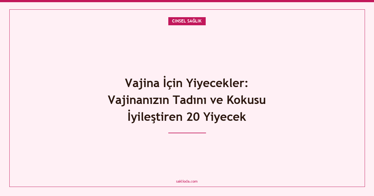 Vajina İçin Yiyecekler: Vajinanızın Tadını ve Kokusu İyileştiren 20 Yiyecek - Saklioda Blog