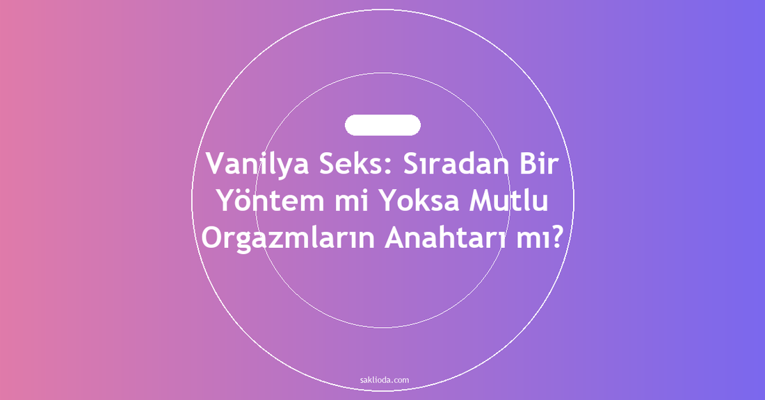 Vanilya Seks: Sıradan Bir Yöntem mi Yoksa Mutlu Orgazmların Anahtarı mı? - Saklioda Blog
