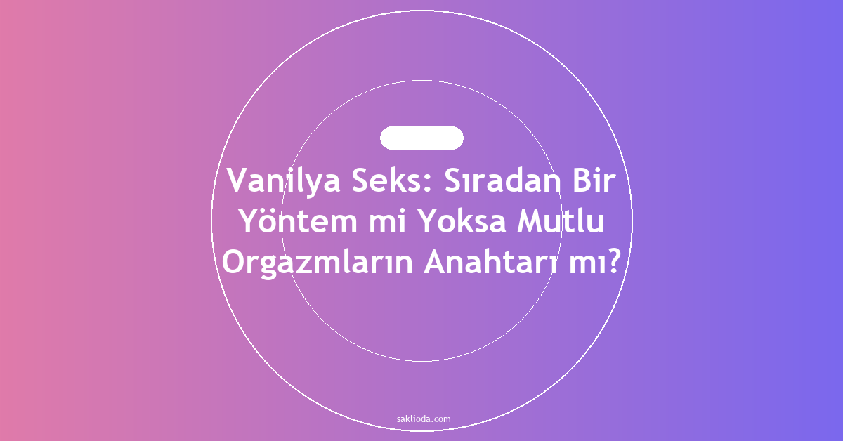 Vanilya Seks: Sıradan Bir Yöntem mi Yoksa Mutlu Orgazmların Anahtarı mı? - Saklioda Blog