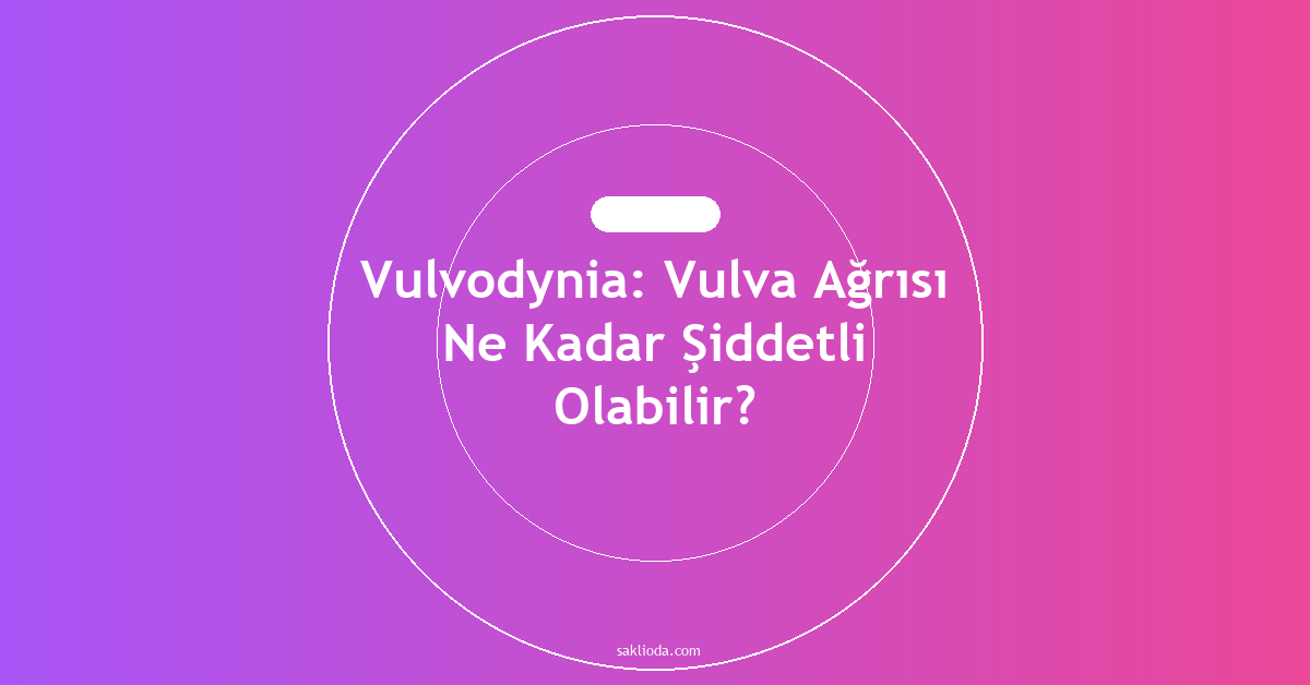 Vulvodynia: Vulva Ağrısı Ne Kadar Şiddetli Olabilir? - Saklioda Blog