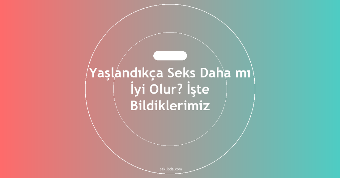 Yaşlandıkça Seks Daha mı İyi Olur? İşte Bildiklerimiz - Saklioda Blog
