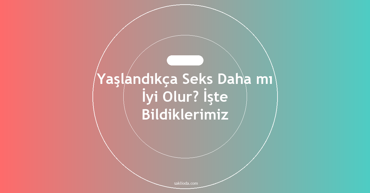 Yaşlandıkça Seks Daha mı İyi Olur? İşte Bildiklerimiz - Saklioda Blog