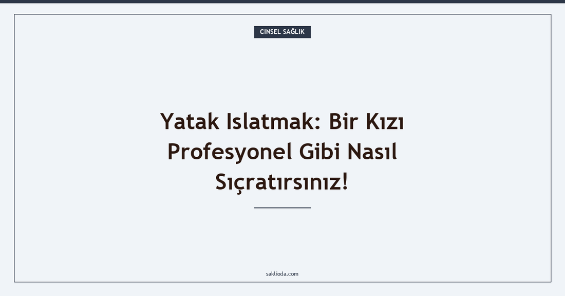 Yatak Islatmak: Bir Kızı Profesyonel Gibi Nasıl Sıçratırsınız! - Saklioda Blog