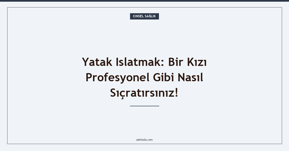 Yatak Islatmak: Bir Kızı Profesyonel Gibi Nasıl Sıçratırsınız! - Saklioda Blog