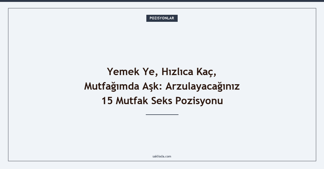 Yemek Ye, Hızlıca Kaç, Mutfağımda Aşk: Arzulayacağınız 15 Mutfak Seks Pozisyonu - Saklioda Blog