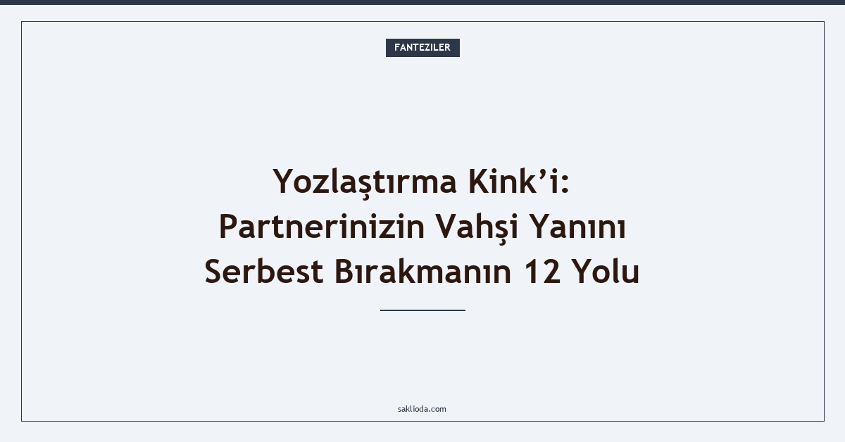Yozlaştırma Kink’i: Partnerinizin Vahşi Yanını Serbest Bırakmanın 12 Yolu - Saklioda Blog