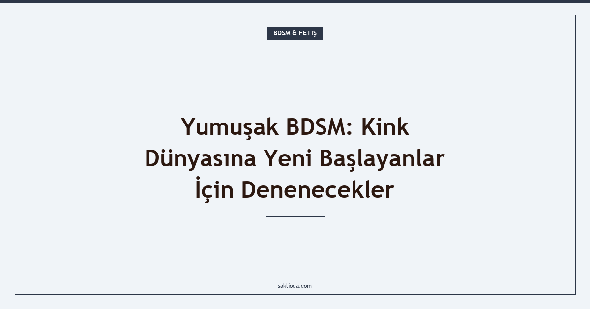 Yumuşak BDSM: Kink Dünyasına Yeni Başlayanlar İçin Denenecekler - Saklioda Blog