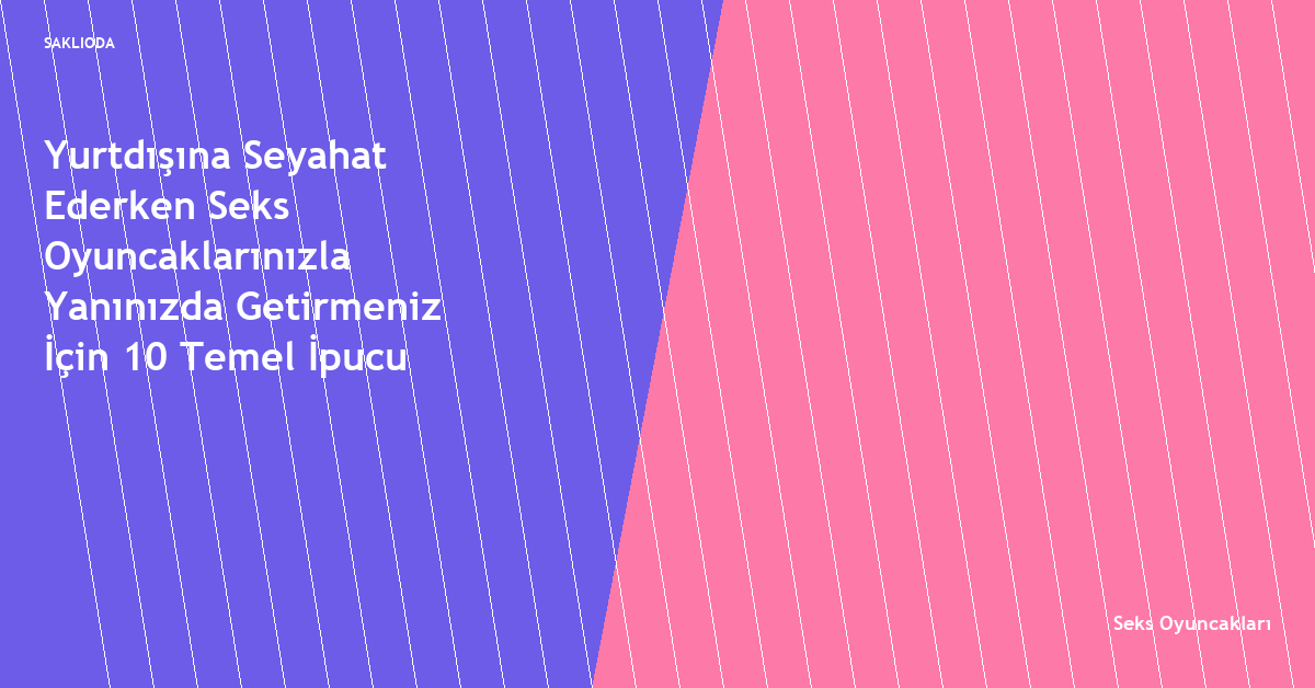 Yurtdışına Seyahat Ederken Seks Oyuncaklarınızla Yanınızda Getirmeniz İçin 10 Temel İpucu - Saklioda Blog