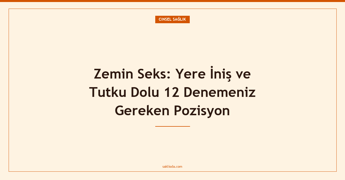 Zemin Seks: Yere İniş ve Tutku Dolu 12 Denemeniz Gereken Pozisyon - Saklioda Blog