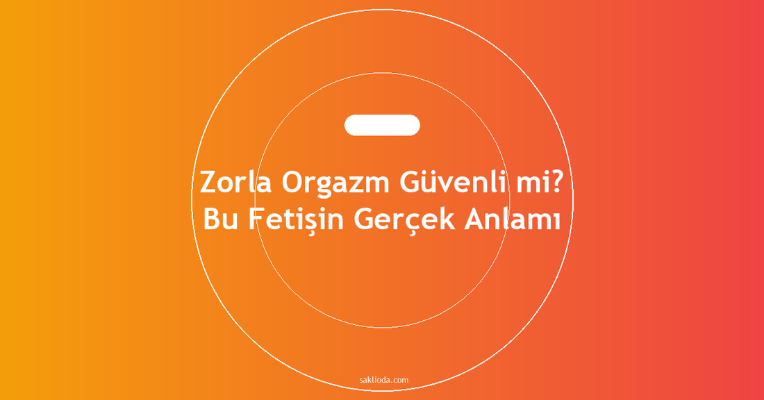 Zorla Orgazm Güvenli mi? Bu Fetişin Gerçek Anlamı - Saklioda Blog